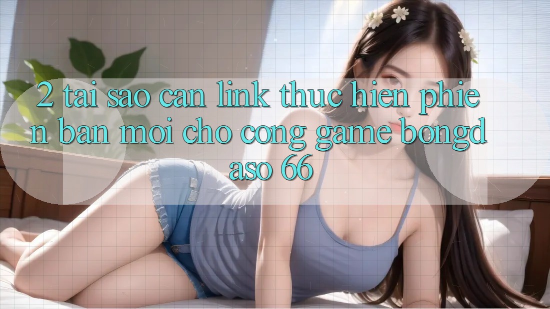 2. Tại Sao Cần “Link Thực hiện Phiên bản mới” Cho Cổng Game Bongdaso 66?