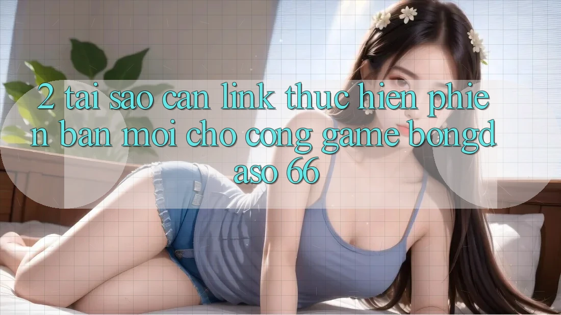 2. Tại Sao Cần “Link Thực hiện Phiên bản mới” Cho Cổng Game Bongdaso 66?
