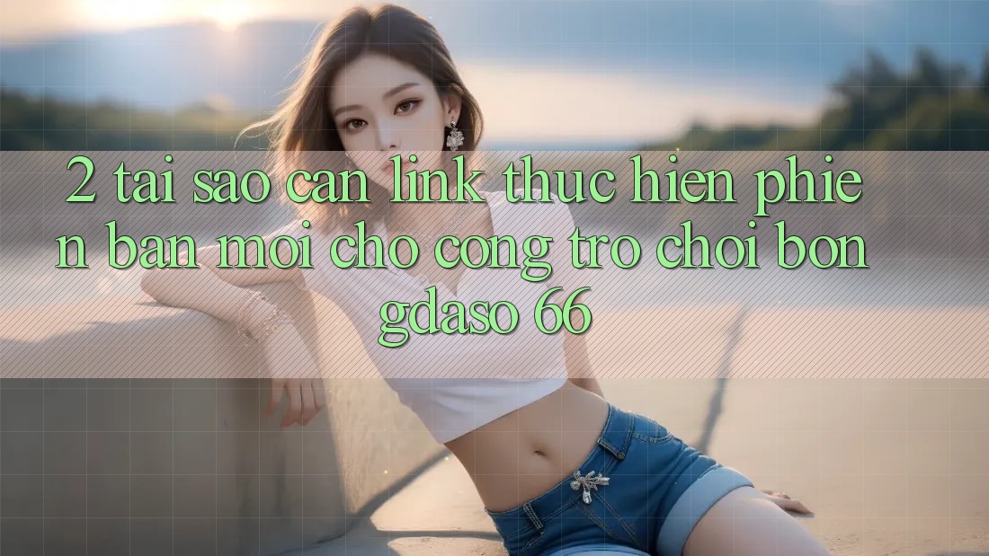 2. Tại Sao Cần “Link Thực hiện Phiên bản mới” Cho Cổng Trò chơi Bongdaso 66?