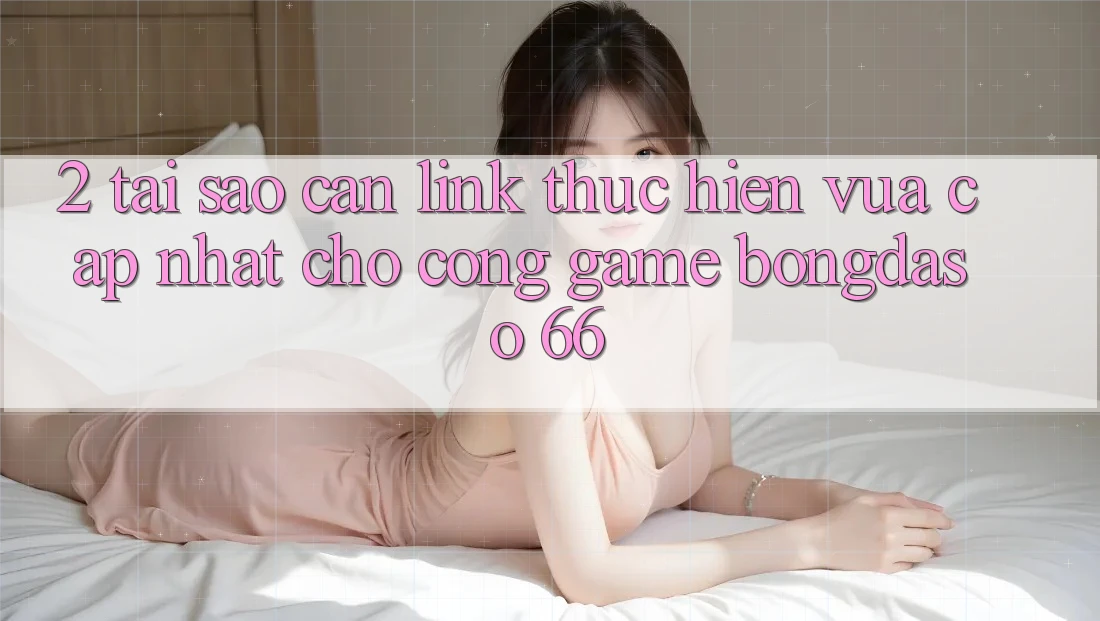 2. Tại Sao Cần “Link Thực hiện Vừa cập nhật” Cho Cổng Game Bongdaso 66?