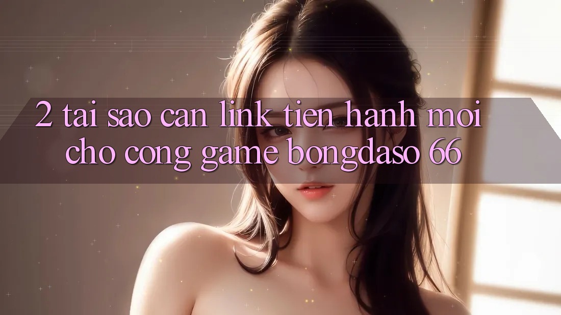 2. Tại Sao Cần “Link Tiến hành Mới” Cho Cổng Game Bongdaso 66?