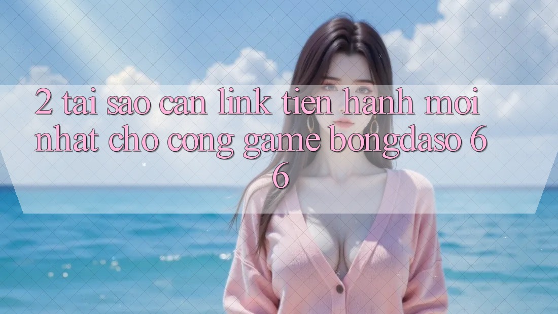 2. Tại Sao Cần “Link Tiến hành Mới nhất” Cho Cổng Game Bongdaso 66?