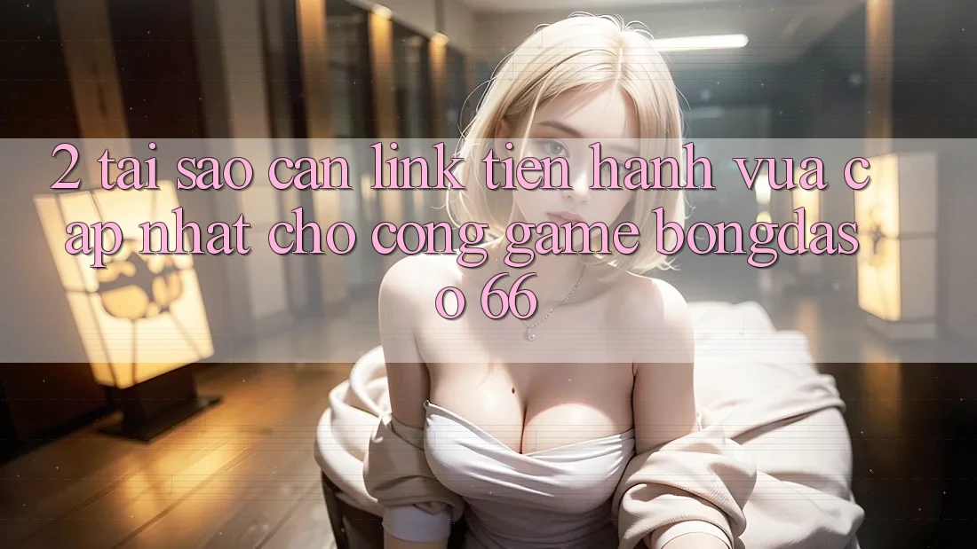 2. Tại Sao Cần “Link Tiến hành Vừa cập nhật” Cho Cổng Game Bongdaso 66?
