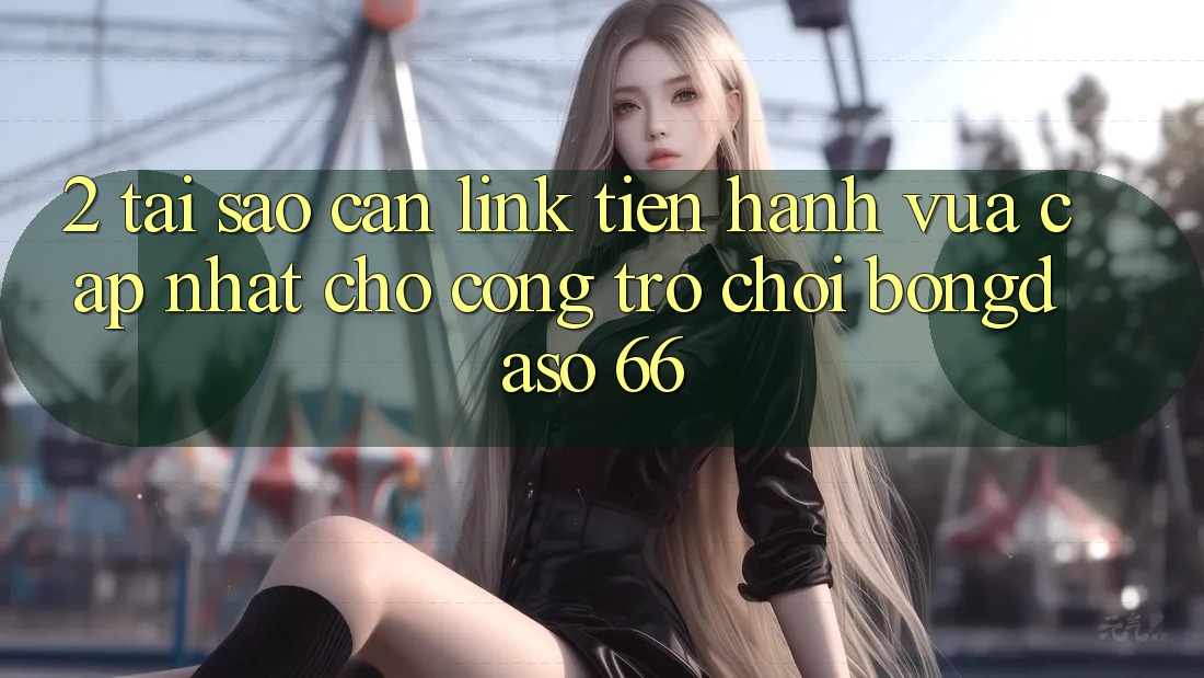 2. Tại Sao Cần “Link Tiến hành Vừa cập nhật” Cho Cổng Trò chơi Bongdaso 66?