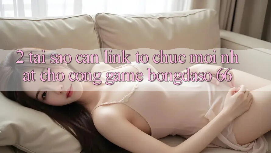 2. Tại Sao Cần “Link Tổ chức Mới nhất” Cho Cổng Game Bongdaso 66?