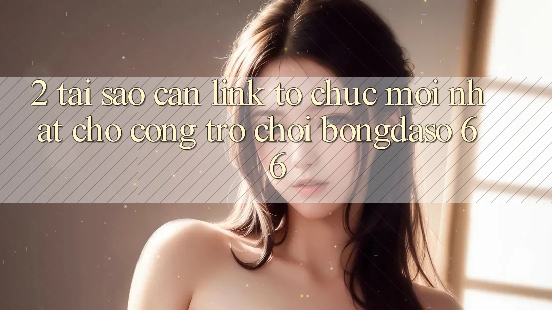 2. Tại Sao Cần “Link Tổ chức Mới nhất” Cho Cổng Trò chơi Bongdaso 66?