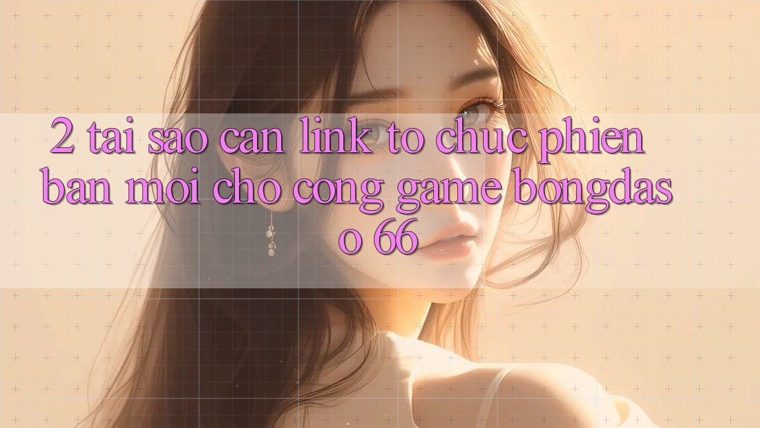 2. Tại Sao Cần “Link Tổ chức Phiên bản mới” Cho Cổng Game Bongdaso 66?