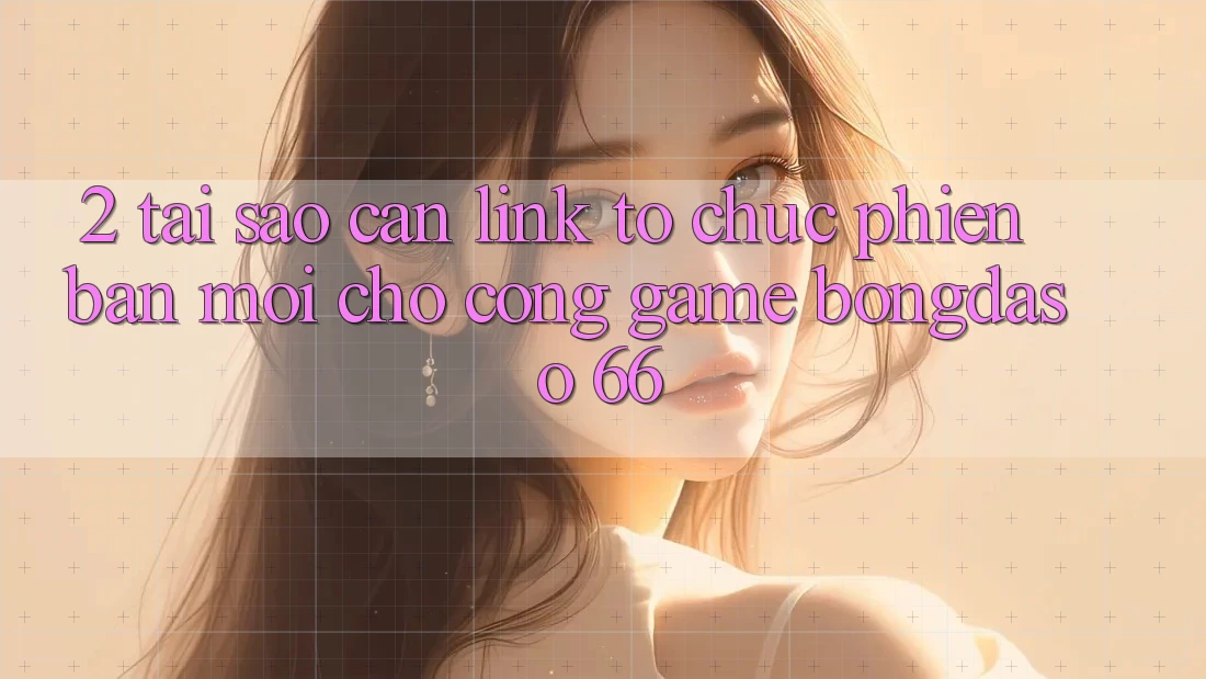 2. Tại Sao Cần “Link Tổ chức Phiên bản mới” Cho Cổng Game Bongdaso 66?