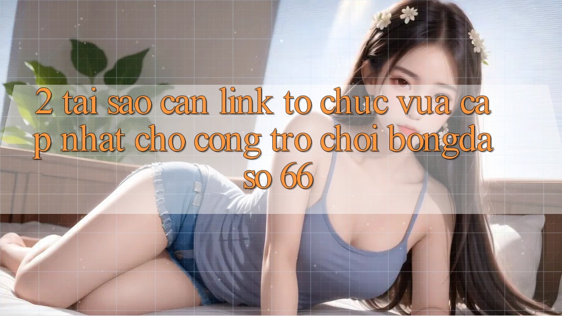 2. Tại Sao Cần “Link Tổ chức Vừa cập nhật” Cho Cổng Trò chơi Bongdaso 66?