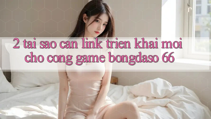 2. Tại Sao Cần “Link Triển khai Mới” Cho Cổng Game Bongdaso 66?