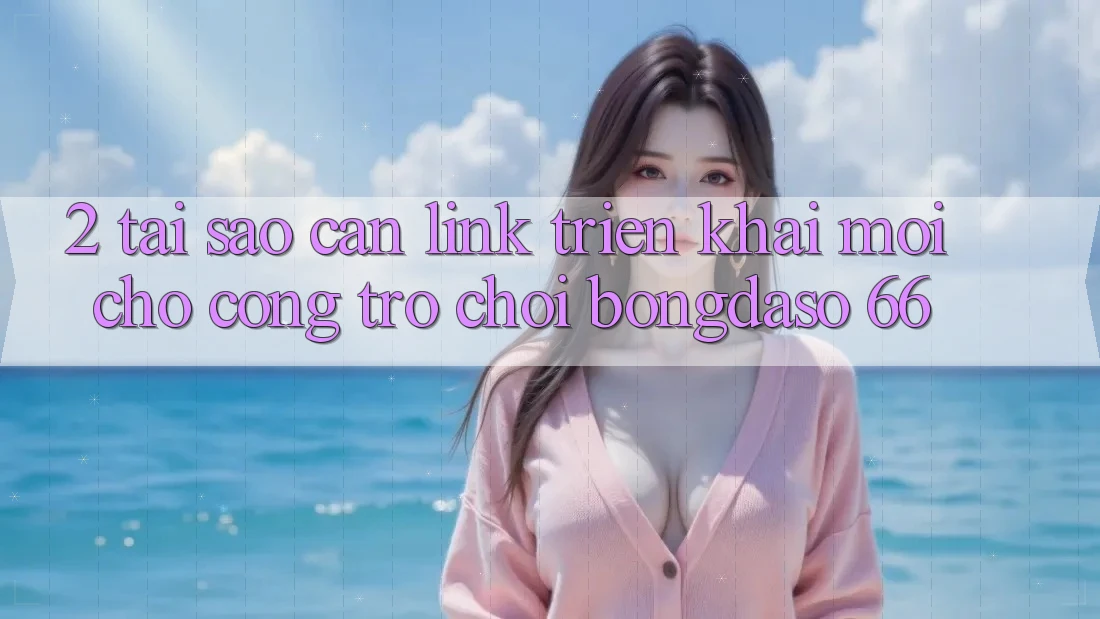 2. Tại Sao Cần “Link Triển khai Mới” Cho Cổng Trò chơi Bongdaso 66?