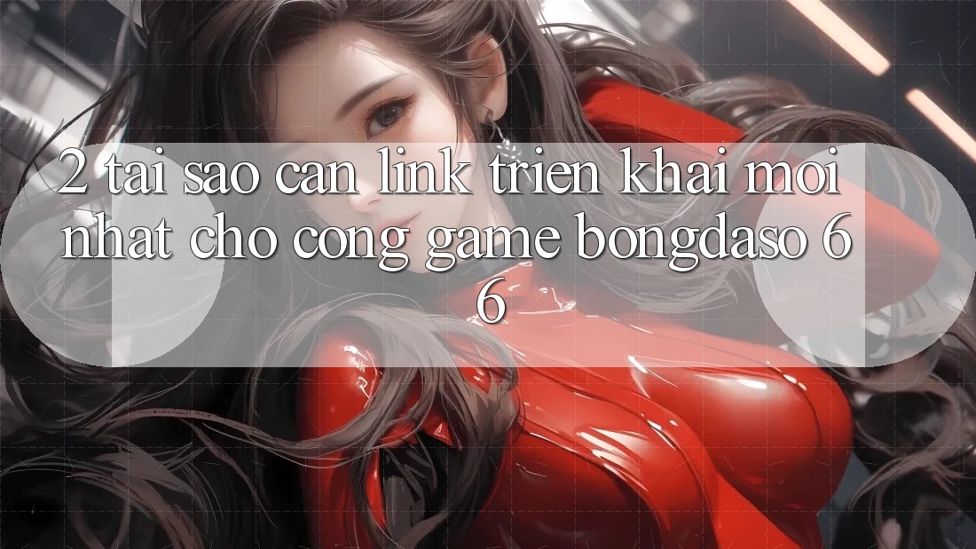 2. Tại Sao Cần “Link Triển khai Mới nhất” Cho Cổng Game Bongdaso 66?