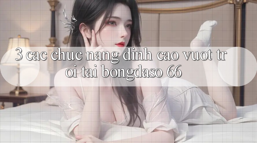 3. Các Chức năng Đỉnh cao vượt trội Tại Bongdaso 66