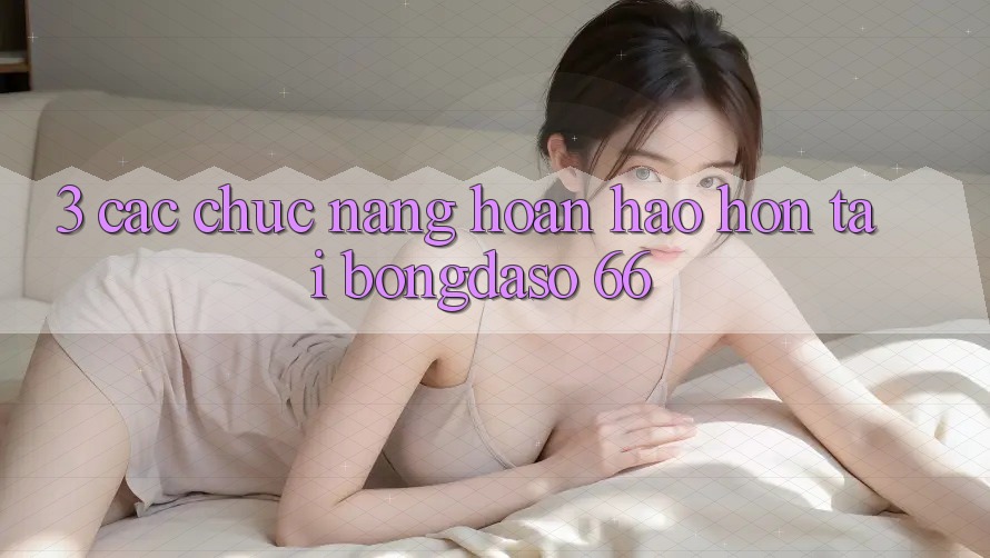 3. Các Chức năng Hoàn hảo hơn Tại Bongdaso 66