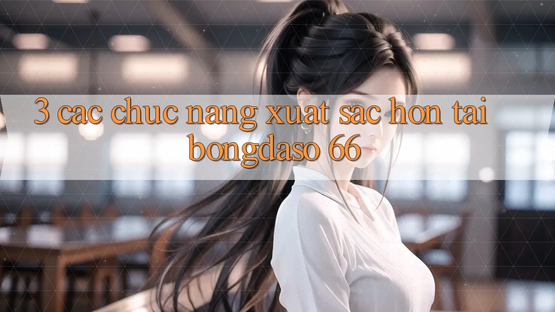 3. Các Chức năng Xuất sắc hơn Tại Bongdaso 66