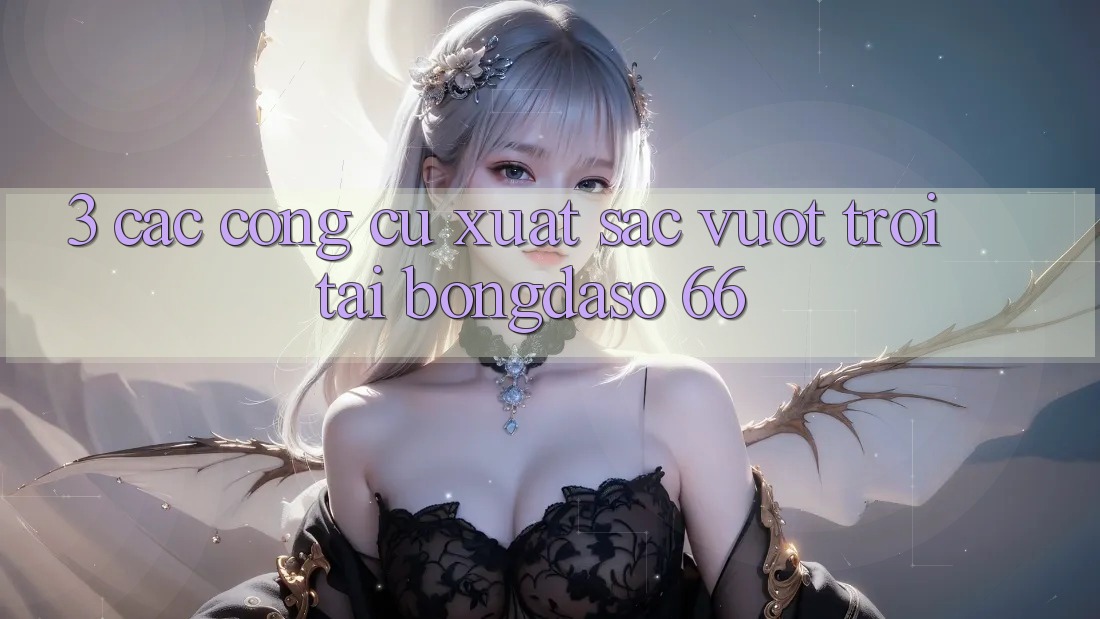 3. Các Công cụ Xuất sắc vượt trội Tại Bongdaso 66