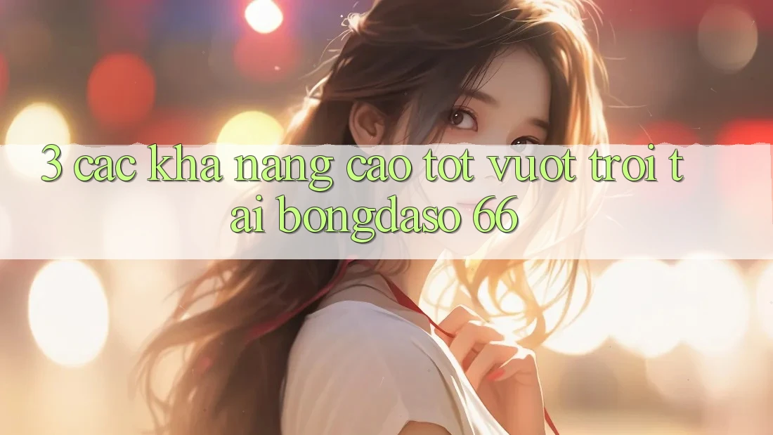 3. Các Khả năng Cao tốt vượt trội Tại Bongdaso 66