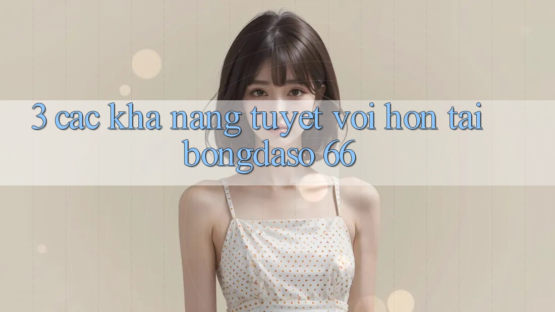3. Các Khả năng Tuyệt vời hơn Tại Bongdaso 66