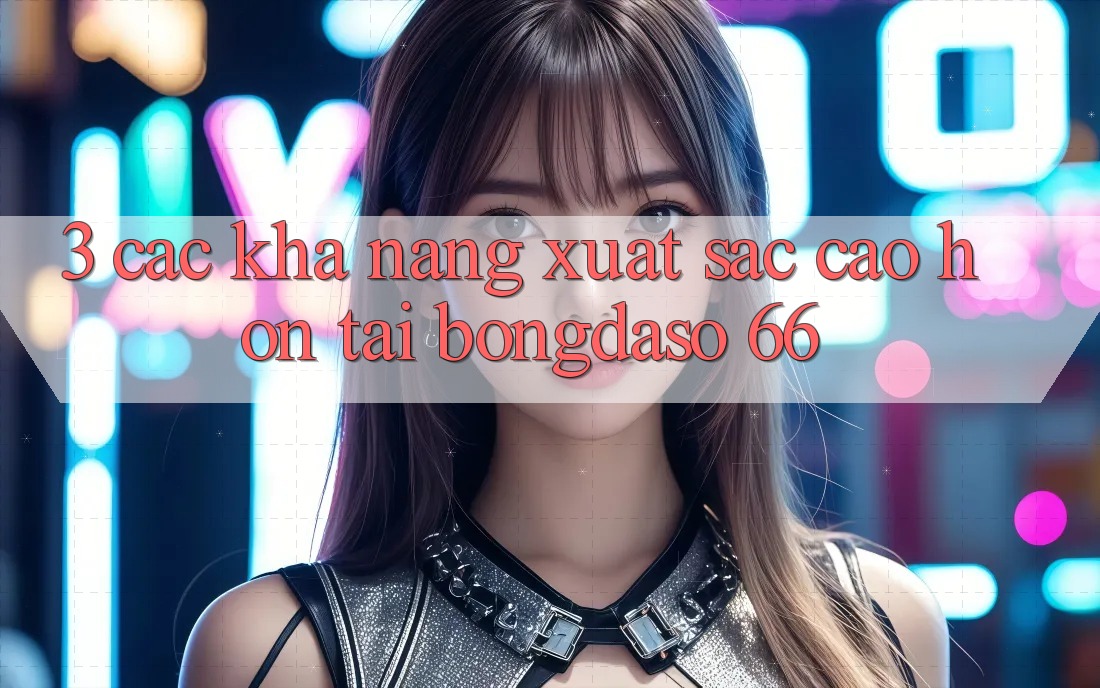 3. Các Khả năng Xuất sắc cao hơn Tại Bongdaso 66