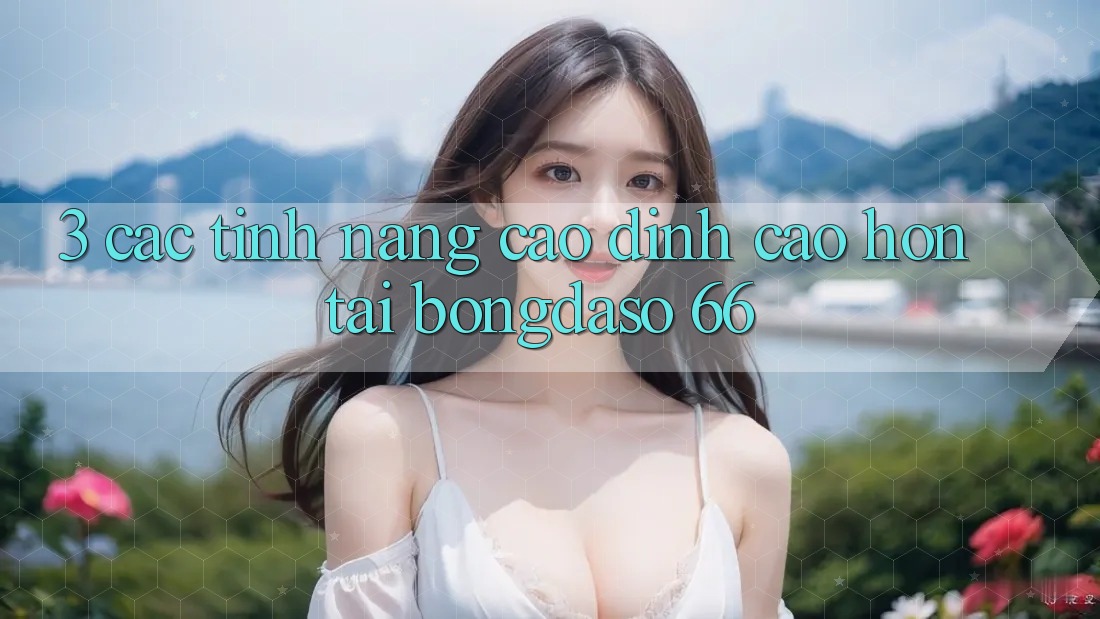 3. Các Tính Năng Cao đỉnh cao hơn Tại Bongdaso 66