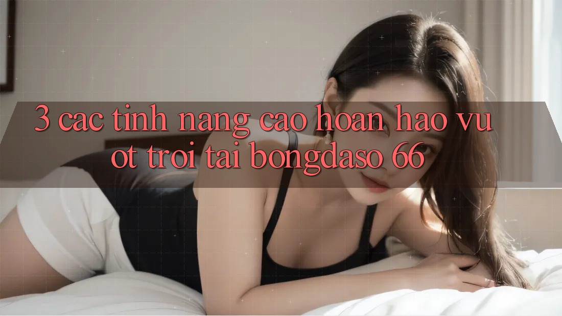 3. Các Tính Năng Cao hoàn hảo vượt trội Tại Bongdaso 66