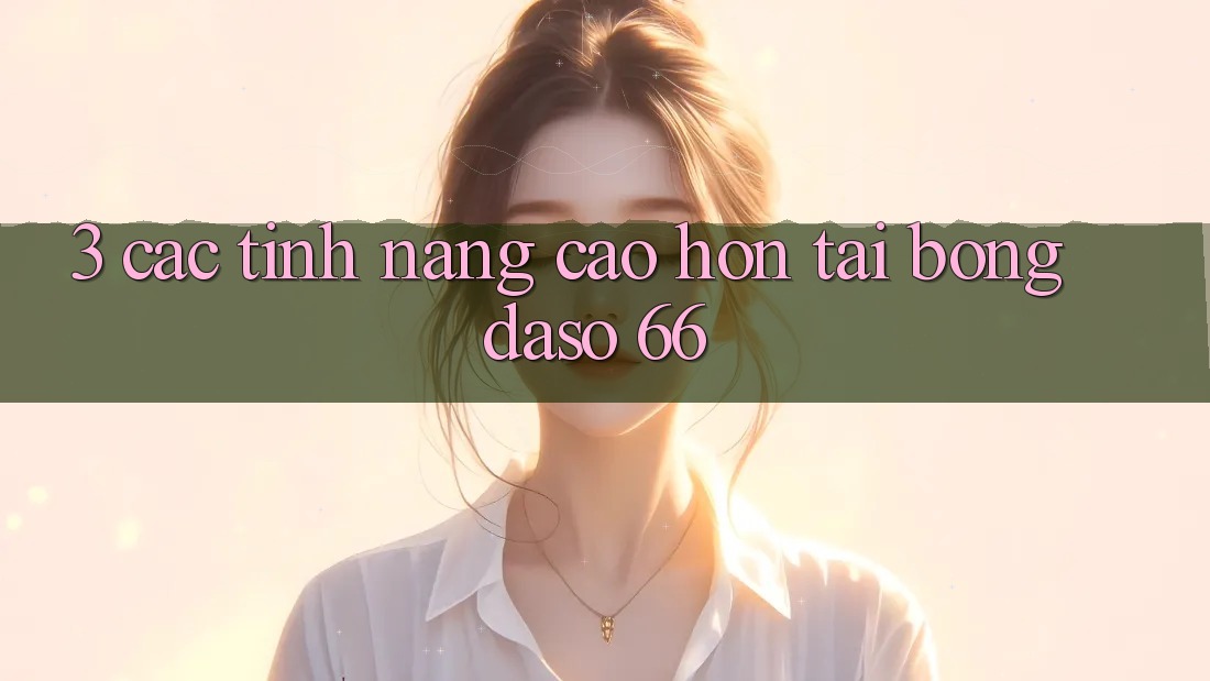 3. Các Tính Năng Cao hơn Tại Bongdaso 66