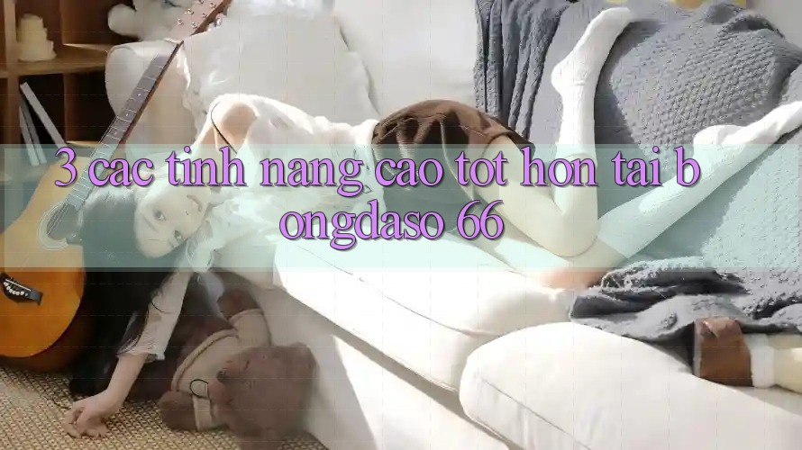 3. Các Tính Năng Cao tốt hơn Tại Bongdaso 66
