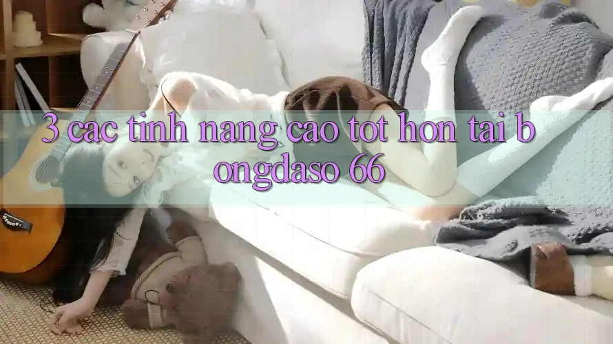 3. Các Tính Năng Cao tốt hơn Tại Bongdaso 66