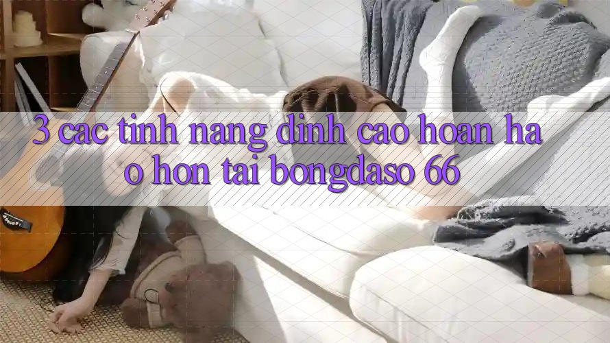 3. Các Tính Năng Đỉnh cao hoàn hảo hơn Tại Bongdaso 66