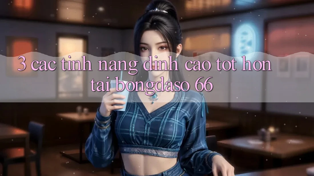 3. Các Tính Năng Đỉnh cao tốt hơn Tại Bongdaso 66