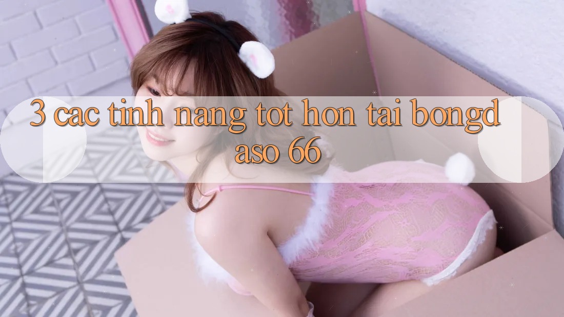 3. Các Tính Năng Tốt hơn Tại Bongdaso 66