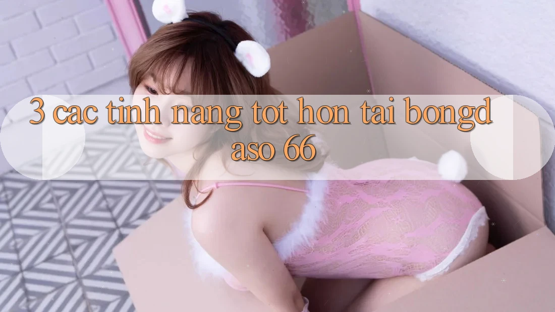 3. Các Tính Năng Tốt hơn Tại Bongdaso 66