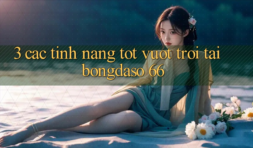 3. Các Tính Năng Tốt vượt trội Tại Bongdaso 66