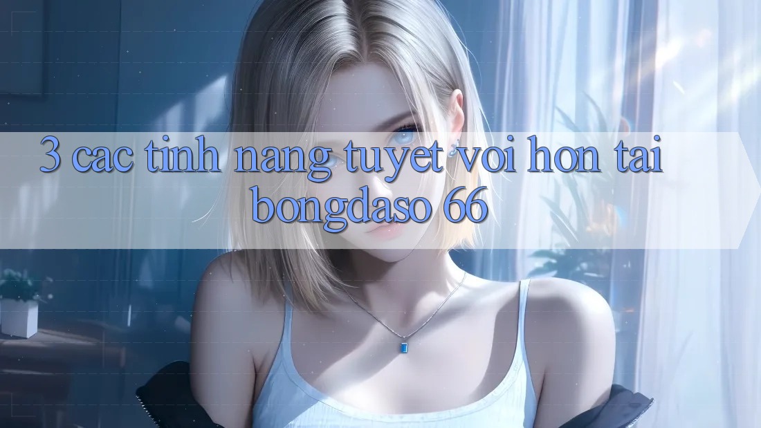 3. Các Tính Năng Tuyệt vời hơn Tại Bongdaso 66