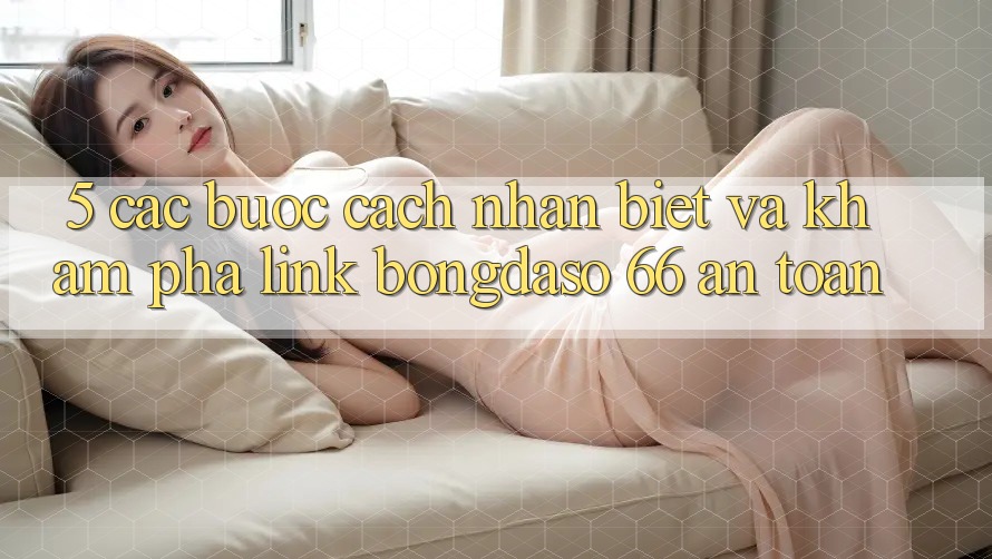 5. Các bước Cách Nhận Biết Và Khám phá Link Bongdaso 66 An toàn