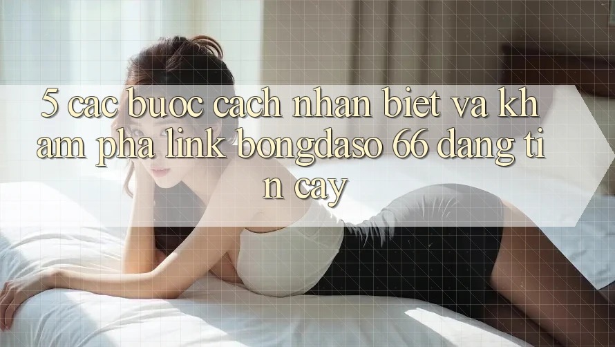 5. Các bước Cách Nhận Biết Và Khám phá Link Bongdaso 66 Đáng tin cậy