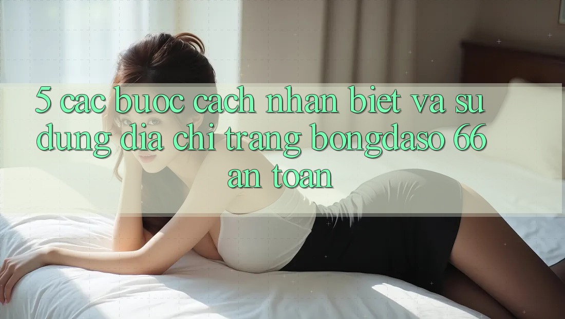 5. Các bước Cách Nhận Biết Và Sử Dụng Địa chỉ trang Bongdaso 66 An Toàn