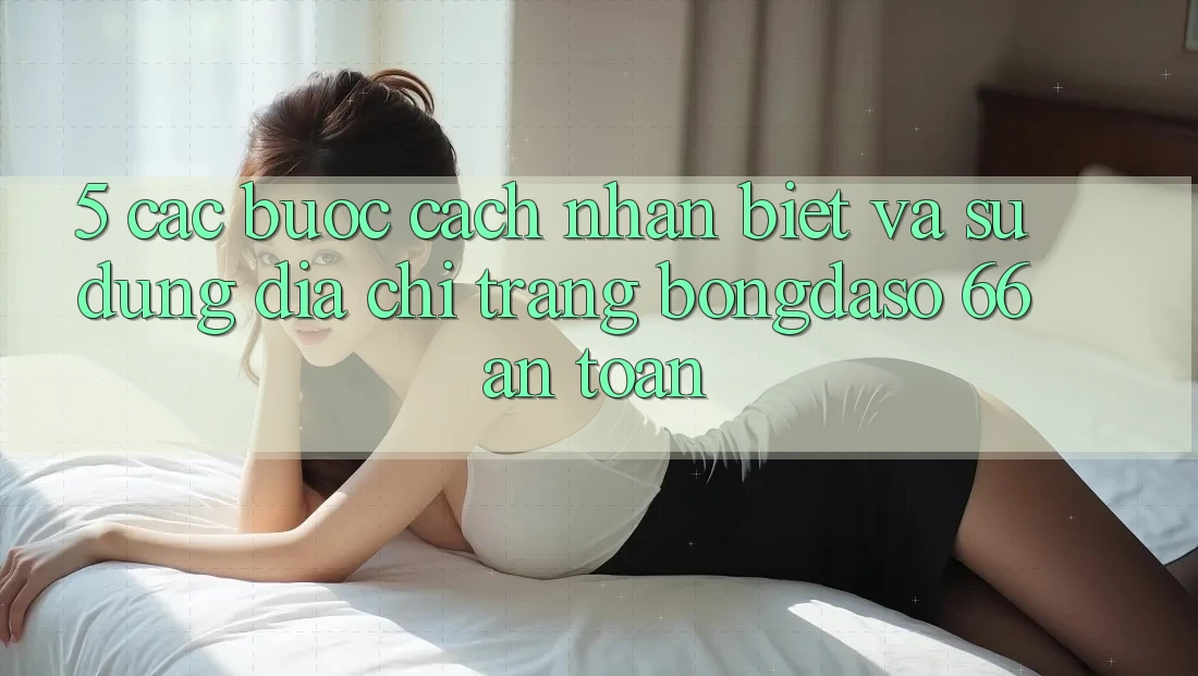 5. Các bước Cách Nhận Biết Và Sử Dụng Địa chỉ trang Bongdaso 66 An Toàn