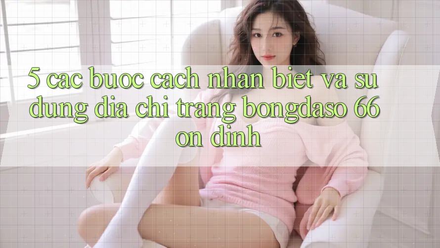 5. Các bước Cách Nhận Biết Và Sử Dụng Địa chỉ trang Bongdaso 66 Ổn định