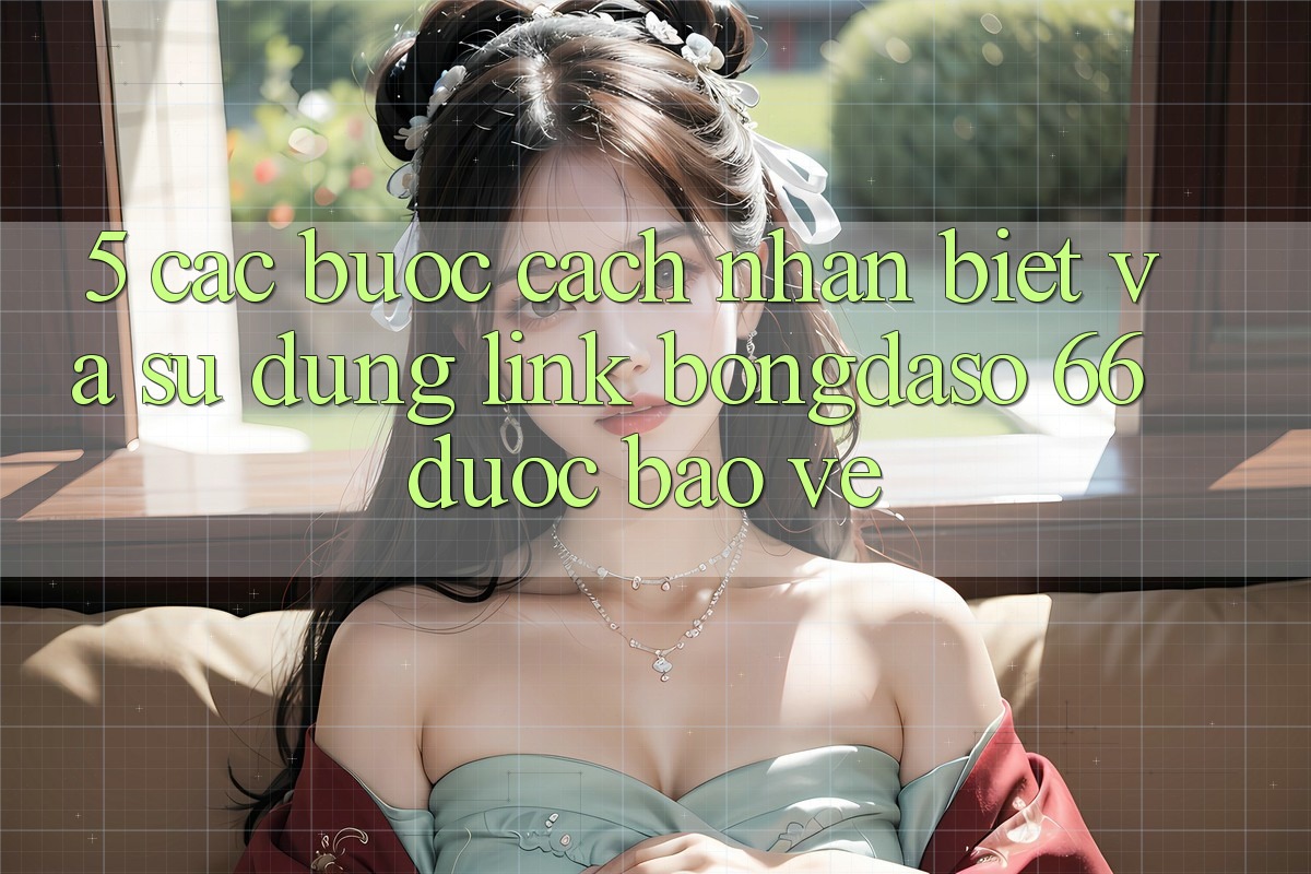 5. Các bước Cách Nhận Biết Và Sử Dụng Link Bongdaso 66 Được bảo vệ