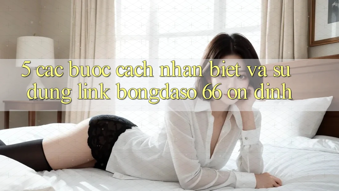 5. Các bước Cách Nhận Biết Và Sử Dụng Link Bongdaso 66 Ổn định