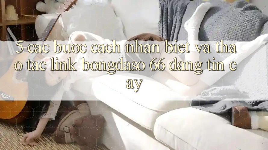 5. Các bước Cách Nhận Biết Và Thao tác Link Bongdaso 66 Đáng tin cậy