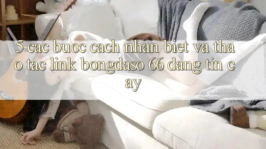 5. Các bước Cách Nhận Biết Và Thao tác Link Bongdaso 66 Đáng tin cậy