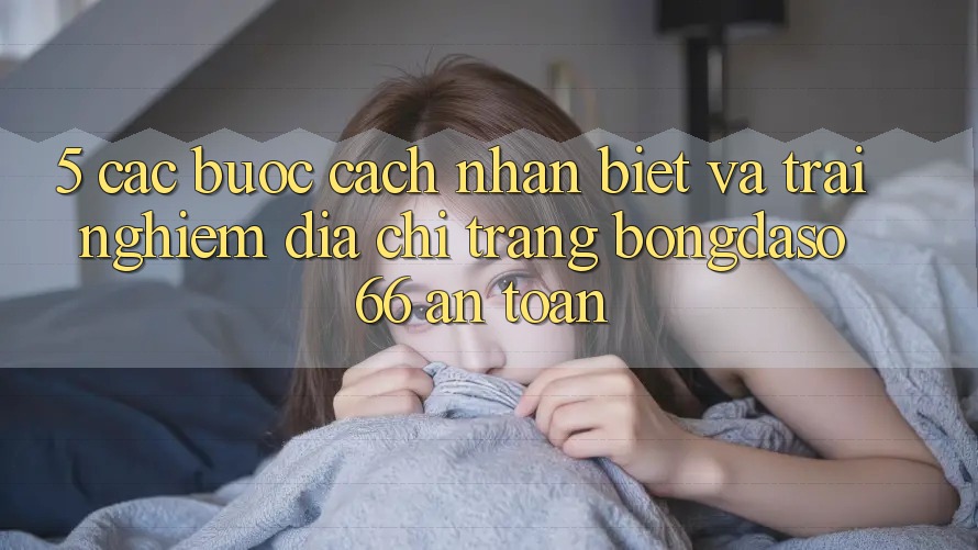 5. Các bước Cách Nhận Biết Và Trải nghiệm Địa chỉ trang Bongdaso 66 An Toàn