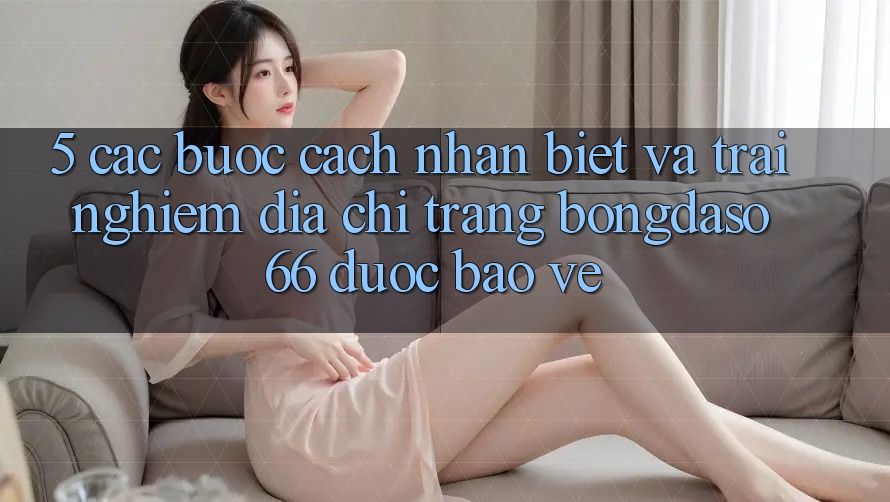5. Các bước Cách Nhận Biết Và Trải nghiệm Địa chỉ trang Bongdaso 66 Được bảo vệ