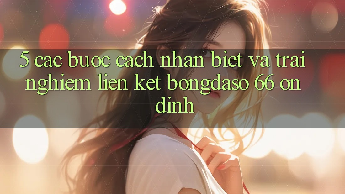 5. Các bước Cách Nhận Biết Và Trải nghiệm Liên kết Bongdaso 66 Ổn định