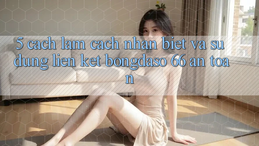 5. Cách làm Cách Nhận Biết Và Sử Dụng Liên kết Bongdaso 66 An Toàn