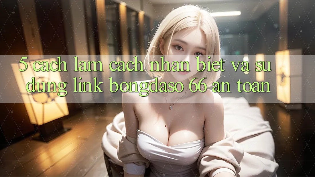 5. Cách làm Cách Nhận Biết Và Sử Dụng Link Bongdaso 66 An Toàn