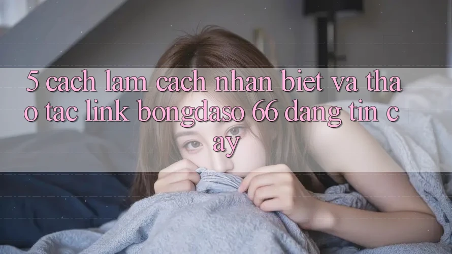 5. Cách làm Cách Nhận Biết Và Thao tác Link Bongdaso 66 Đáng tin cậy