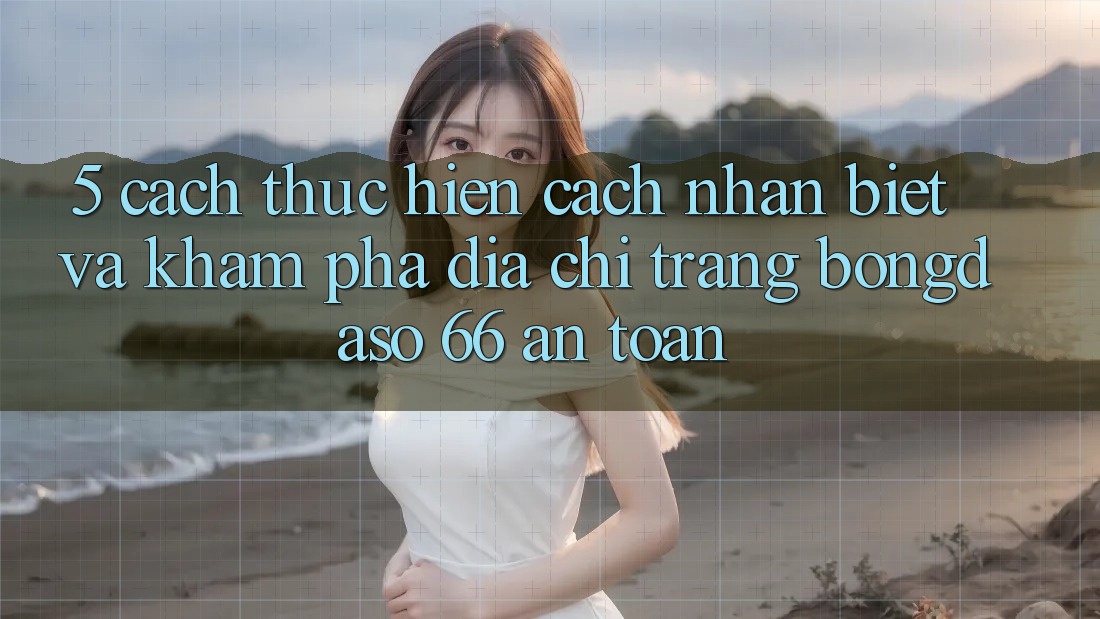 5. Cách thực hiện Cách Nhận Biết Và Khám phá Địa chỉ trang Bongdaso 66 An Toàn